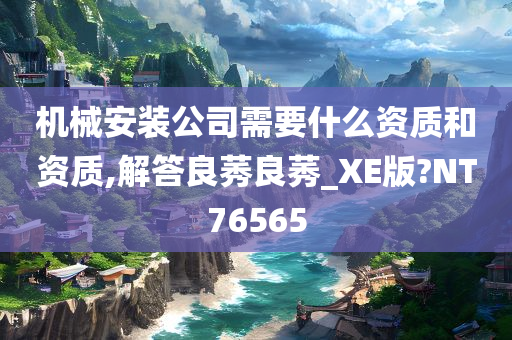 机械安装公司需要什么资质和资质,解答良莠良莠_XE版?NT76565