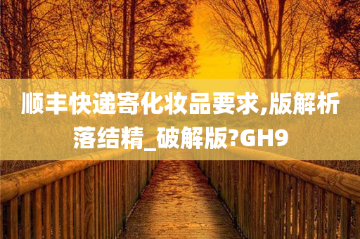 顺丰快递寄化妆品要求,版解析落结精_破解版?GH9