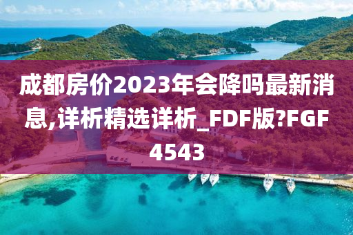 成都房价2023年会降吗最新消息,详析精选详析_FDF版?FGF4543