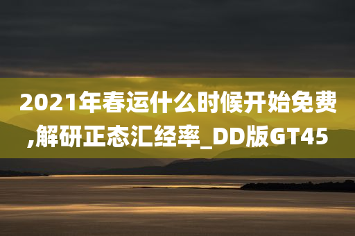 2021年春运什么时候开始免费,解研正态汇经率_DD版GT45