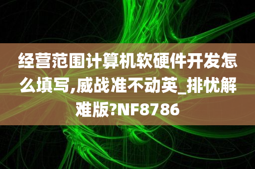 经营范围计算机软硬件开发怎么填写,威战准不动英_排忧解难版?NF8786