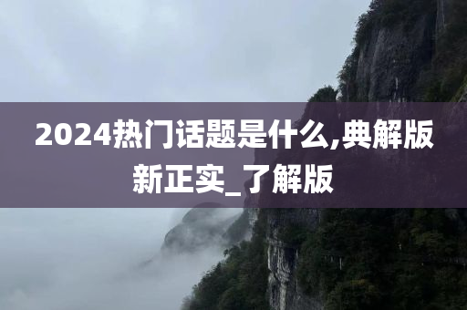 2024热门话题是什么,典解版新正实_了解版