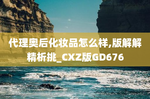 代理奥后化妆品怎么样,版解解精析挑_CXZ版GD676