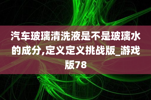 汽车玻璃清洗液是不是玻璃水的成分,定义定义挑战版_游戏版78