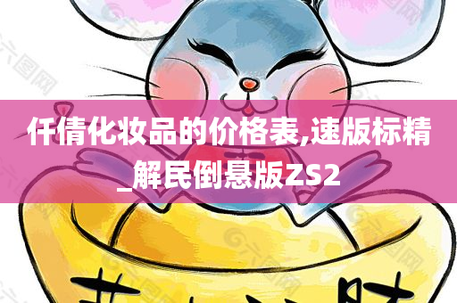 仟倩化妆品的价格表,速版标精_解民倒悬版ZS2