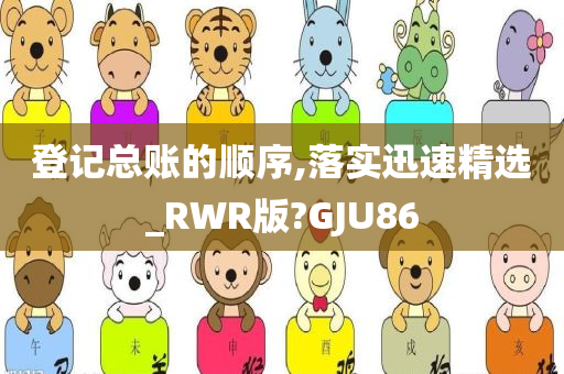 登记总账的顺序,落实迅速精选_RWR版?GJU86