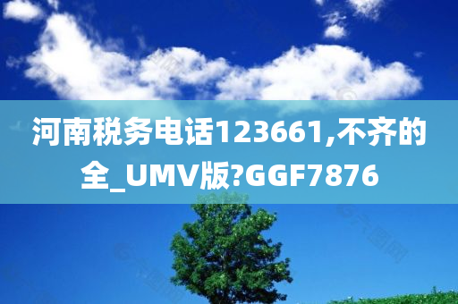 河南税务电话123661,不齐的全_UMV版?GGF7876