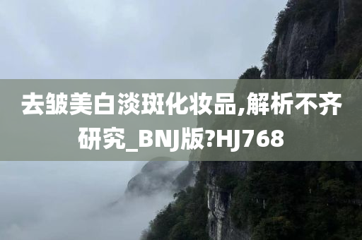 去皱美白淡斑化妆品,解析不齐研究_BNJ版?HJ768