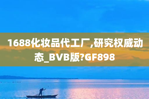 1688化妆品代工厂,研究权威动态_BVB版?GF898