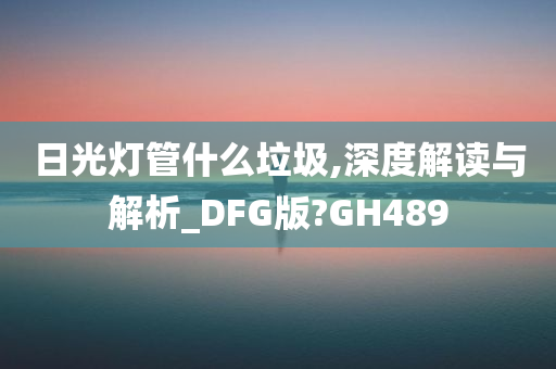 日光灯管什么垃圾,深度解读与解析_DFG版?GH489