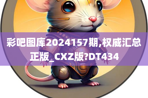 彩吧图库2024157期,权威汇总正版_CXZ版?DT434