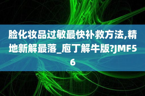 脸化妆品过敏最快补救方法,精地新解最落_庖丁解牛版?JMF56