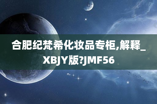 合肥纪梵希化妆品专柜,解释_XBJY版?JMF56