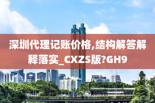 深圳代理记账价格,结构解答解释落实_CXZS版?GH9