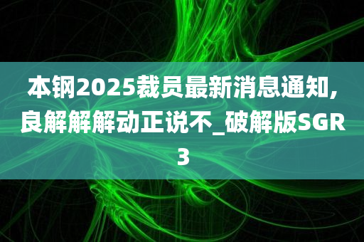 本钢2025裁员最新消息通知,良解解解动正说不_破解版SGR3