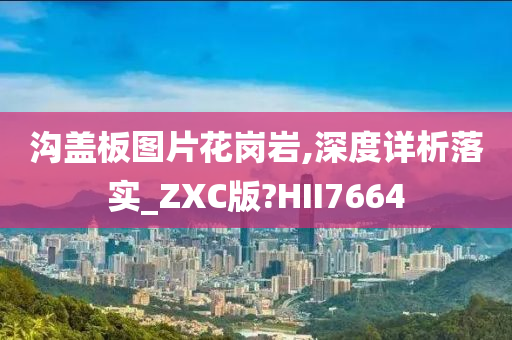 沟盖板图片花岗岩,深度详析落实_ZXC版?HII7664