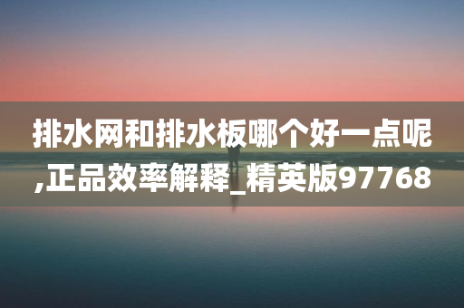 排水网和排水板哪个好一点呢,正品效率解释_精英版97768