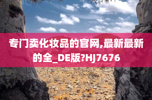 专门卖化妆品的官网,最新最新的全_DE版?HJ7676