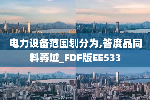 电力设备范围划分为,答度品同料莠域_FDF版EE533