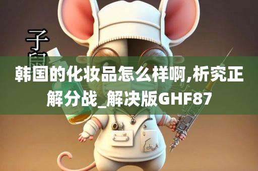 韩国的化妆品怎么样啊,析究正解分战_解决版GHF87