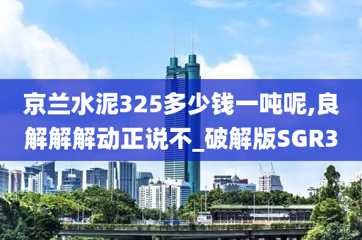 京兰水泥325多少钱一吨呢,良解解解动正说不_破解版SGR3