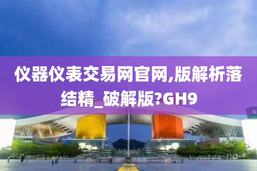 仪器仪表交易网官网,版解析落结精_破解版?GH9