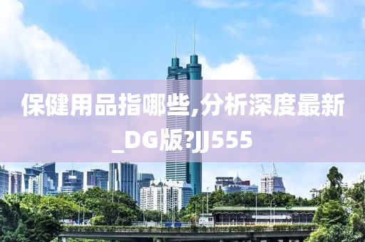 保健用品指哪些,分析深度最新_DG版?JJ555