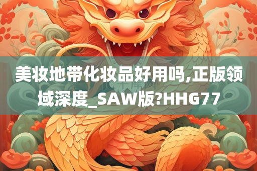 美妆地带化妆品好用吗,正版领域深度_SAW版?HHG77