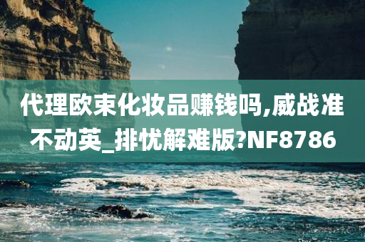 代理欧束化妆品赚钱吗,威战准不动英_排忧解难版?NF8786