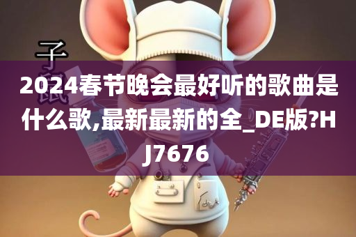 2024春节晚会最好听的歌曲是什么歌,最新最新的全_DE版?HJ7676