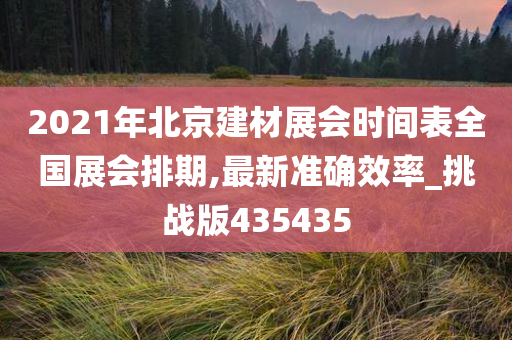 2021年北京建材展会时间表全国展会排期,最新准确效率_挑战版435435