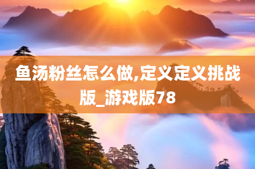 鱼汤粉丝怎么做,定义定义挑战版_游戏版78