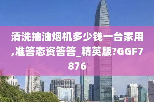 清洗抽油烟机多少钱一台家用,准答态资答答_精英版?GGF7876