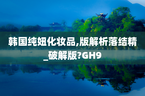 韩国纯妞化妆品,版解析落结精_破解版?GH9