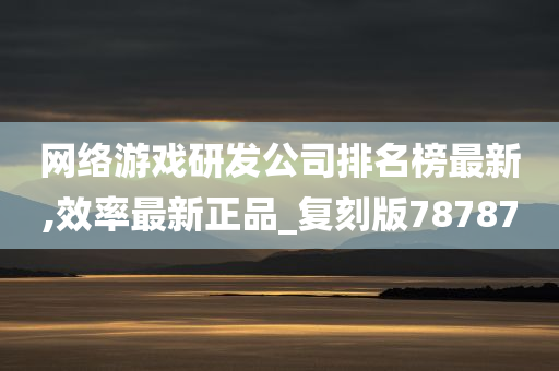 网络游戏研发公司排名榜最新,效率最新正品_复刻版78787