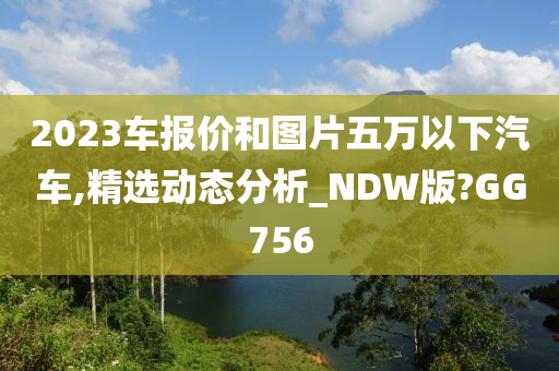 2023车报价和图片五万以下汽车,精选动态分析_NDW版?GG756