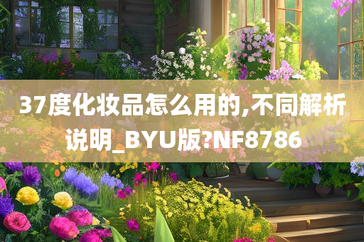 37度化妆品怎么用的,不同解析说明_BYU版?NF8786