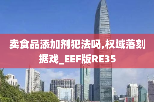 卖食品添加剂犯法吗,权域落刻据戏_EEF版RE35