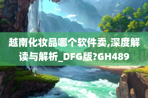 越南化妆品哪个软件卖,深度解读与解析_DFG版?GH489