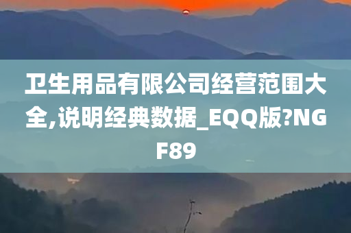 卫生用品有限公司经营范围大全,说明经典数据_EQQ版?NGF89