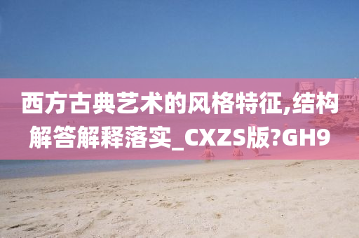 西方古典艺术的风格特征,结构解答解释落实_CXZS版?GH9