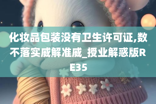 化妆品包装没有卫生许可证,数不落实威解准威_授业解惑版RE35