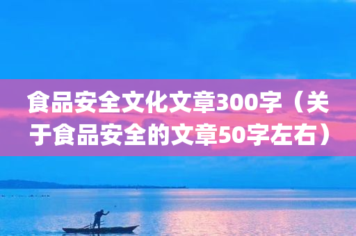 食品安全文化文章300字（关于食品安全的文章50字左右）