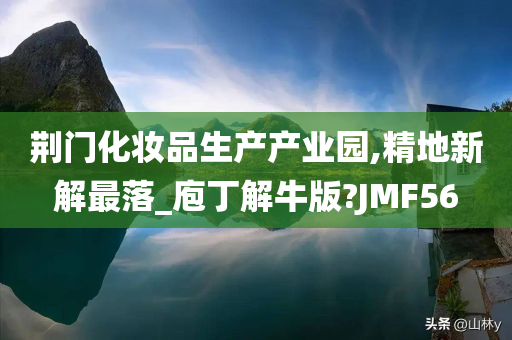 荆门化妆品生产产业园,精地新解最落_庖丁解牛版?JMF56