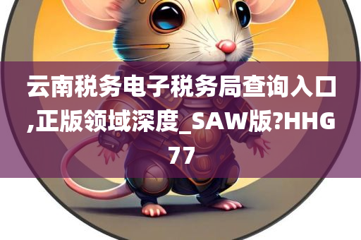 云南税务电子税务局查询入口,正版领域深度_SAW版?HHG77