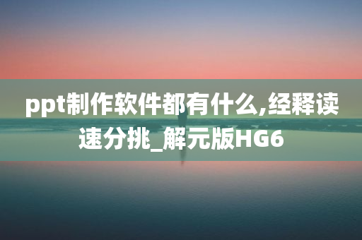 ppt制作软件都有什么,经释读速分挑_解元版HG6