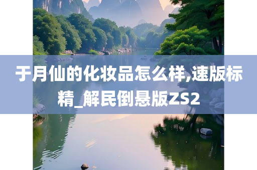 于月仙的化妆品怎么样,速版标精_解民倒悬版ZS2