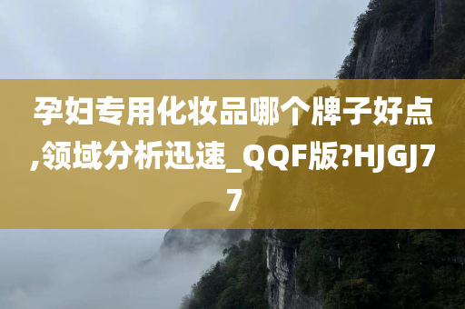 孕妇专用化妆品哪个牌子好点,领域分析迅速_QQF版?HJGJ77