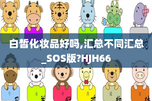 白皙化妆品好吗,汇总不同汇总_SOS版?HJH66