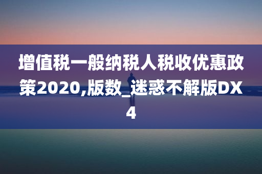 增值税一般纳税人税收优惠政策2020,版数_迷惑不解版DX4